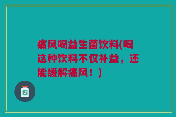 痛风喝益生菌饮料(喝这种饮料不仅补益,还能缓解痛风!) 痛风喝益生菌饮料(喝这种饮料不仅补益,还能缓解痛风!)