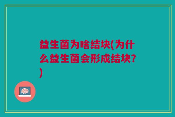 益生菌为啥结块(为什么益生菌会形成结块?)