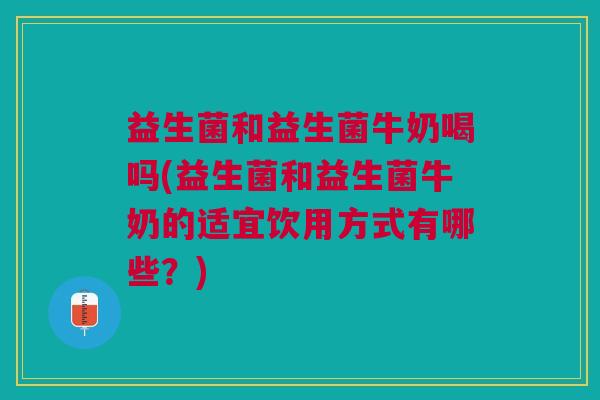 益生菌和益生菌牛奶喝吗(益生菌和益生菌牛奶的适宜饮用方式有哪些?) 益生菌和益生菌牛奶喝吗(益生菌和益生菌牛奶的适宜饮用方式有哪些?)