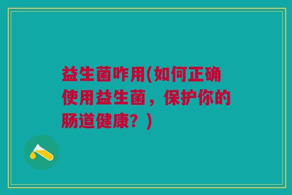 益生菌咋用(如何正确使用益生菌,保护你的肠道健康?) 益生菌咋用(如何正确使用益生菌,保护你的肠道健康?)