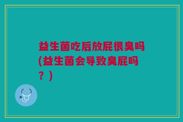 益生菌吃后放屁很臭吗(益生菌会导致臭屁吗?) 益生菌吃后放屁很臭吗(益生菌会导致臭屁吗?)