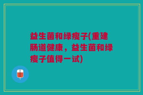 益生菌和绿瘦子(重建肠道健康,益生菌和绿瘦子值得一试)