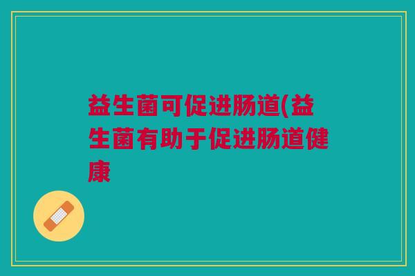 益生菌可促进肠道(益生菌有助于促进肠道健康
