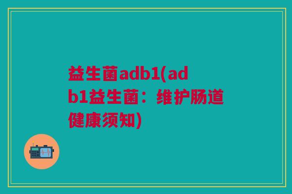 益生菌adb1(adb1益生菌:维护肠道健康须知) 益生菌adb1(adb1益生菌:维护肠道健康须知)