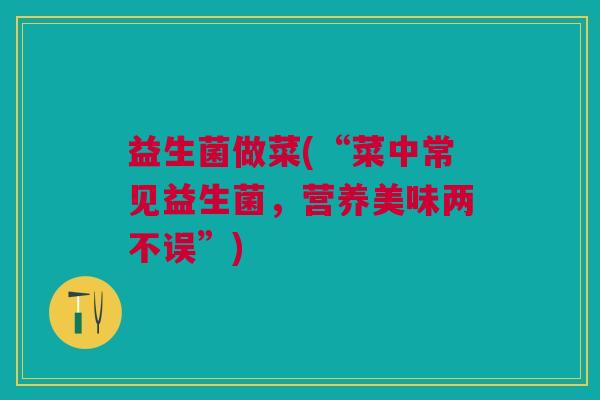 益生菌做菜(“菜中常见益生菌,营养美味两不误”) 益生菌做菜(“菜中常见益生菌,营养美味两不误”)