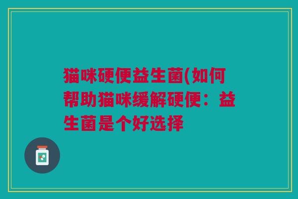 猫咪硬便益生菌(如何帮助猫咪缓解硬便:益生菌是个好选择