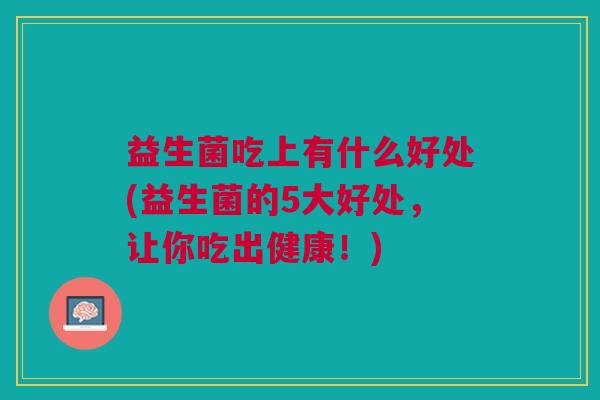 益生菌吃上有什么好处(益生菌的5大好处,让你吃出健康!)