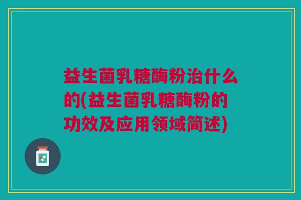 益生菌乳糖酶粉什么的(益生菌乳糖酶粉的功效及应用领域简述) 益生菌乳糖酶粉什么的(益生菌乳糖酶粉的功效及应用领域简述)