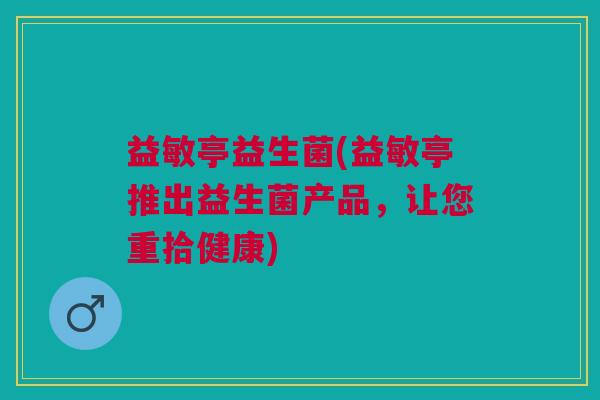 益敏亭益生菌(益敏亭推出益生菌产品,让您重拾健康)