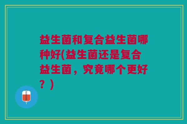 益生菌和复合益生菌哪种好(益生菌还是复合益生菌,究竟哪个更好?) 益生菌和复合益生菌哪种好(益生菌还是复合益生菌,究竟哪个更好?)