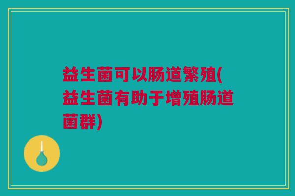 益生菌可以肠道繁殖(益生菌有助于增殖肠道菌群) 益生菌可以肠道繁殖(益生菌有助于增殖肠道菌群)