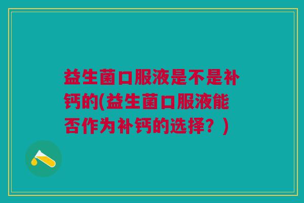 益生菌口服液是不是补钙的(益生菌口服液能否作为补钙的选择?)