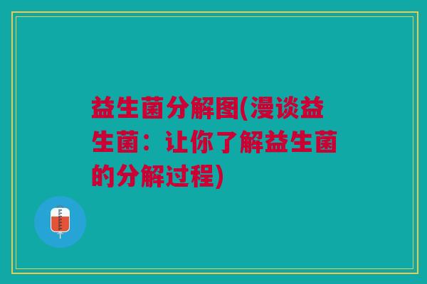 益生菌分解图(漫谈益生菌:让你了解益生菌的分解过程)