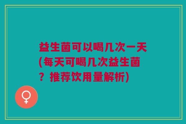 益生菌可以喝几次一天(每天可喝几次益生菌?推荐饮用量解析)