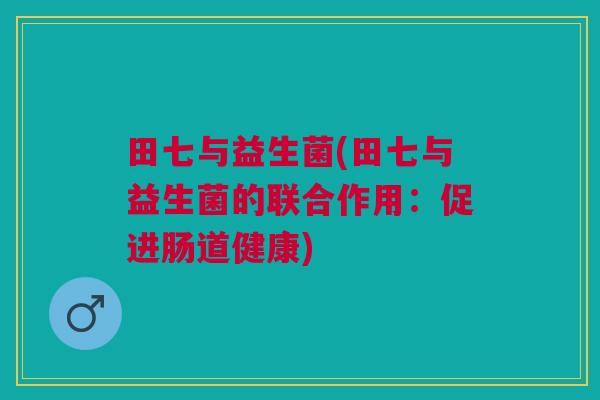 田七与益生菌(田七与益生菌的联合作用：促进肠道健康)