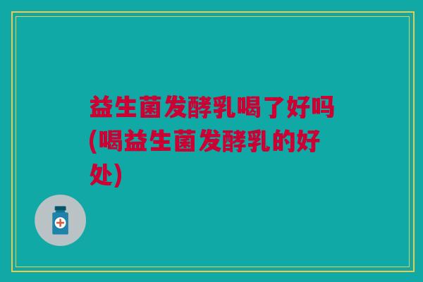 益生菌发酵乳喝了好吗(喝益生菌发酵乳的好处)