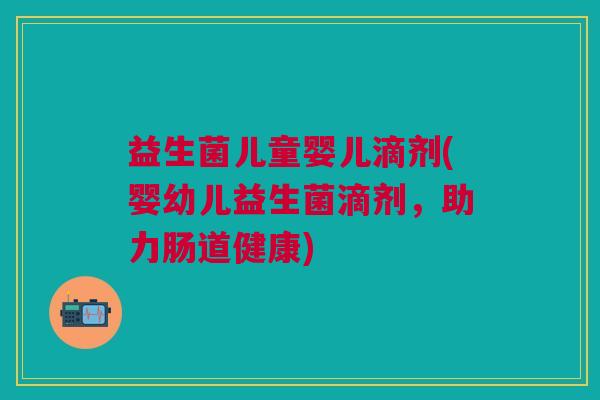 益生菌儿童婴儿滴剂(婴幼儿益生菌滴剂,助力肠道健康) 益生菌儿童婴儿滴剂(婴幼儿益生菌滴剂,助力肠道健康)