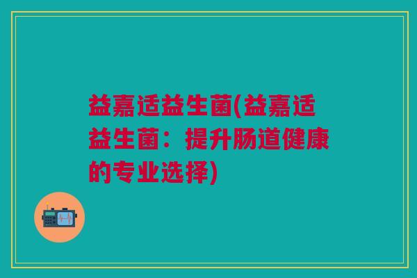 益嘉适益生菌(益嘉适益生菌:提升肠道健康的专业选择)