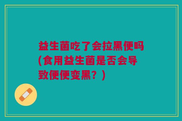 益生菌吃了会拉黑便吗(食用益生菌是否会导致便便变黑?)