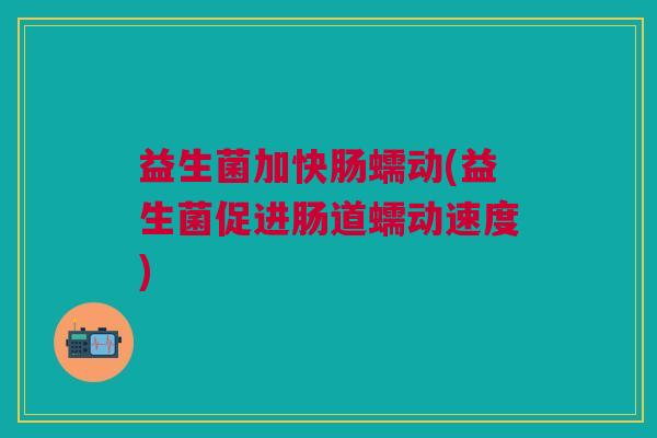 益生菌加快肠蠕动(益生菌促进肠道蠕动速度)