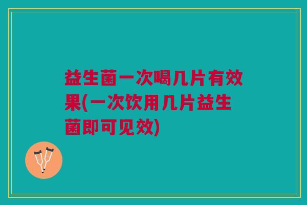 益生菌一次喝几片有效果(一次饮用几片益生菌即可见效)