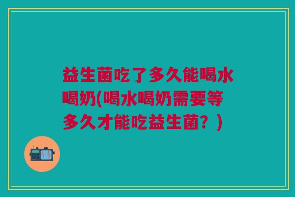 益生菌吃了多久能喝水喝奶(喝水喝奶需要等多久才能吃益生菌?) 益生菌吃了多久能喝水喝奶(喝水喝奶需要等多久才能吃益生菌?)