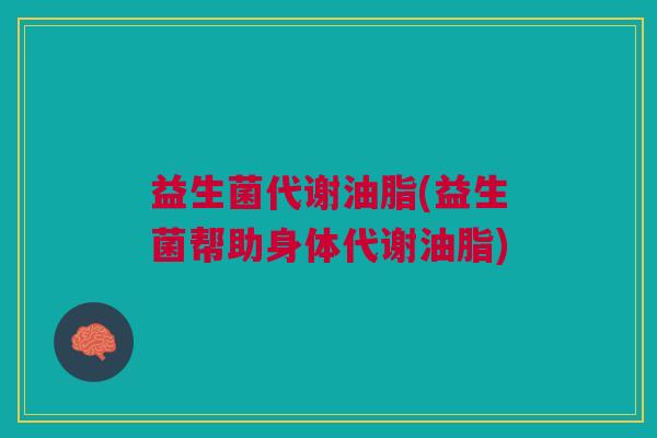 益生菌代谢油脂(益生菌帮助身体代谢油脂)