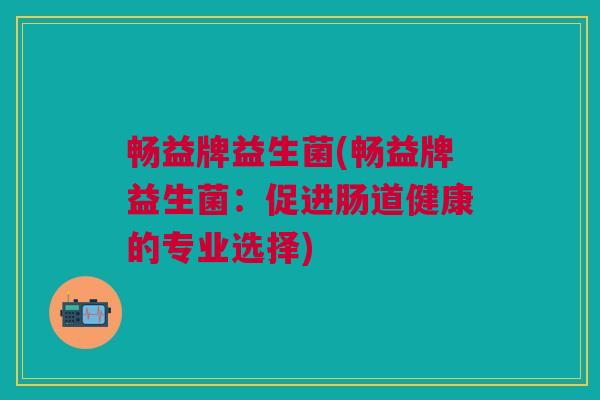 畅益牌益生菌(畅益牌益生菌：促进肠道健康的专业选择)
