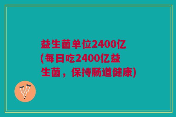 益生菌单位2400亿(每日吃2400亿益生菌,保持肠道健康) 益生菌单位2400亿(每日吃2400亿益生菌,保持肠道健康)