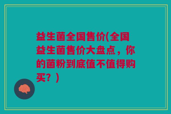 益生菌全国售价(全国益生菌售价大盘点,你的菌粉到底值不值得购买?)