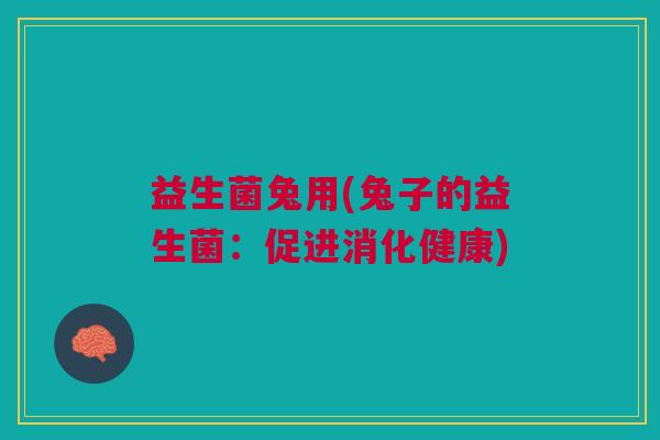 益生菌兔用(兔子的益生菌:促进消化健康) 益生菌兔用(兔子的益生菌:促进消化健康)