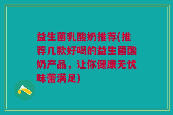 益生菌乳酸奶推荐(推荐几款好喝的益生菌酸奶产品,让你健康无忧味蕾满足)
