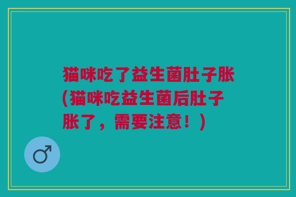 猫咪吃了益生菌肚子胀(猫咪吃益生菌后肚子胀了,需要注意!) 猫咪吃了益生菌肚子胀(猫咪吃益生菌后肚子胀了,需要注意!)