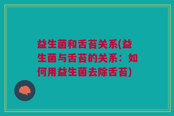 益生菌和舌苔关系(益生菌与舌苔的关系:如何用益生菌去除舌苔) 益生菌和舌苔关系(益生菌与舌苔的关系:如何用益生菌去除舌苔)