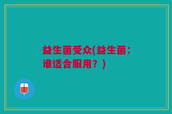 益生菌受众(益生菌:谁适合服用?) 益生菌受众(益生菌:谁适合服用?)