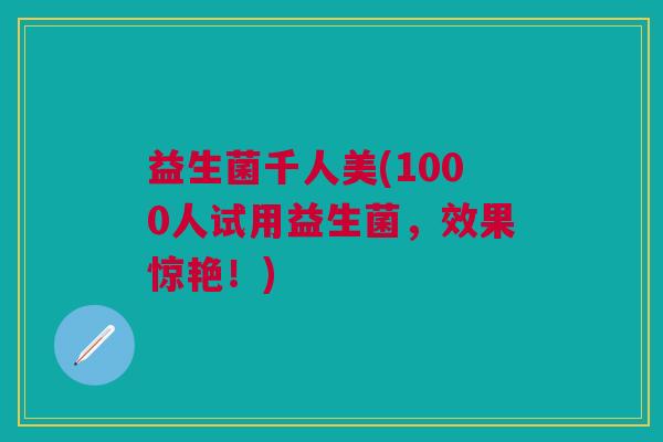 益生菌千人美(1000人试用益生菌，效果惊艳！)