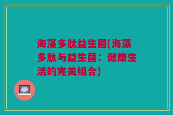 海藻多肽益生菌(海藻多肽与益生菌:健康生活的完美组合) 海藻多肽益生菌(海藻多肽与益生菌:健康生活的完美组合)