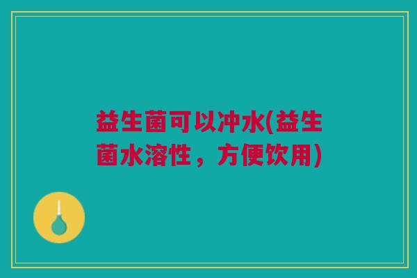 益生菌可以冲水(益生菌水溶性,方便饮用) 益生菌可以冲水(益生菌水溶性,方便饮用)