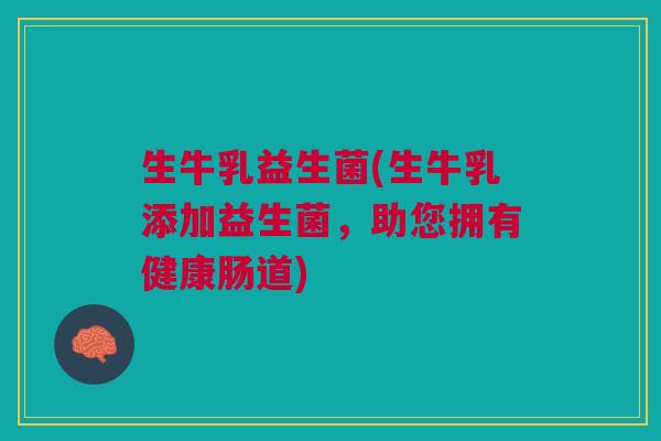 生牛乳益生菌(生牛乳添加益生菌,助您拥有健康肠道)