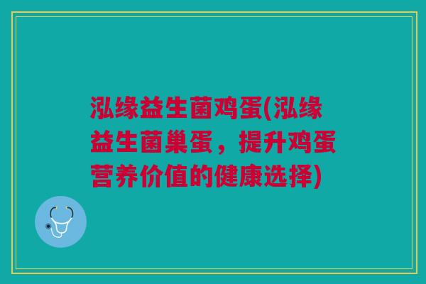 泓缘益生菌鸡蛋(泓缘益生菌巢蛋,提升鸡蛋营养价值的健康选择) 泓缘益生菌鸡蛋(泓缘益生菌巢蛋,提升鸡蛋营养价值的健康选择)