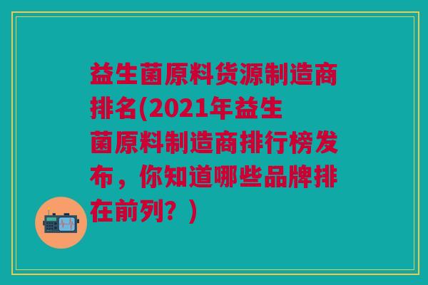 益生菌原料货源制造商排名(2021年益生菌原料制造商排行榜发布,你知道哪些品牌排在前列?) 益生菌原料货源制造商排名(2021年益生菌原料制造商排行榜发布,你知道哪些品牌排在前列?)