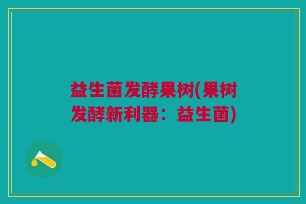 益生菌发酵果树(果树发酵新利器:益生菌) 益生菌发酵果树(果树发酵新利器:益生菌)