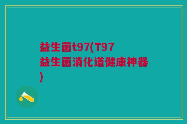 益生菌t97(T97益生菌消化道健康神器)