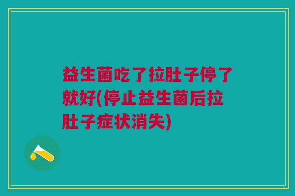 益生菌吃了拉肚子停了就好(停止益生菌后拉肚子症状消失) 益生菌吃了拉肚子停了就好(停止益生菌后拉肚子症状消失)