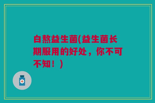 白熬益生菌(益生菌长期服用的好处,你不可不知!)