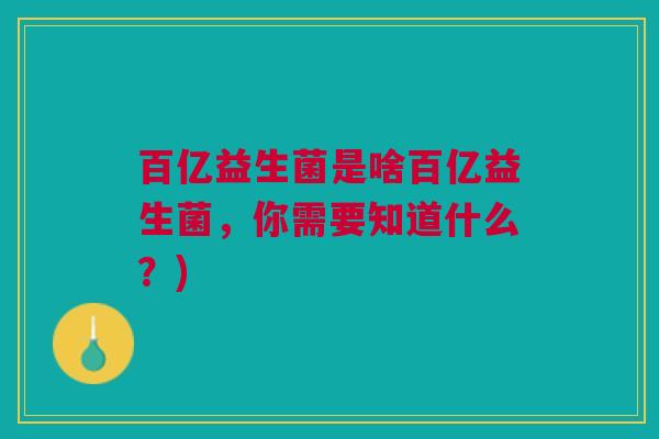 百亿益生菌是啥百亿益生菌,你需要知道什么?)