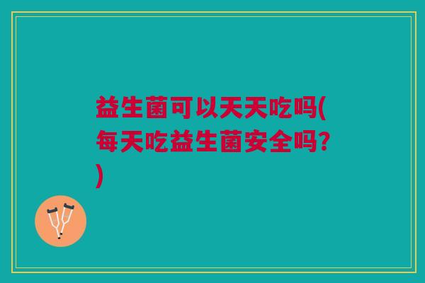 益生菌可以天天吃吗(每天吃益生菌安全吗?) 益生菌可以天天吃吗(每天吃益生菌安全吗?)