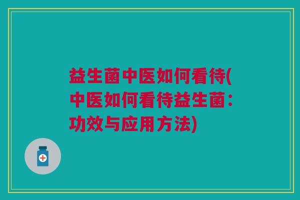 益生菌中医如何看待(中医如何看待益生菌：功效与应用方法)