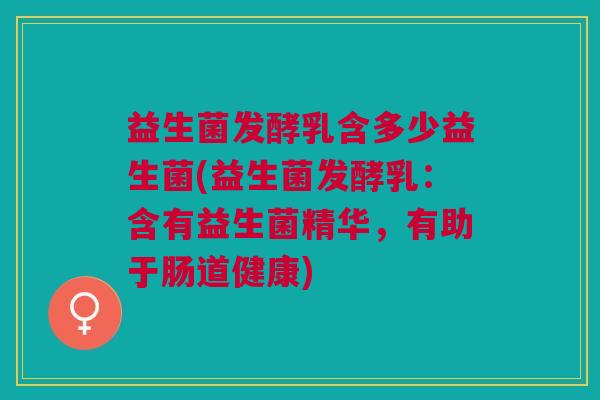 益生菌发酵乳含多少益生菌(益生菌发酵乳:含有益生菌精华,有助于肠道健康)