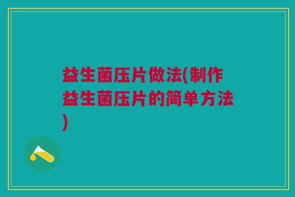 益生菌压片做法(制作益生菌压片的简单方法)